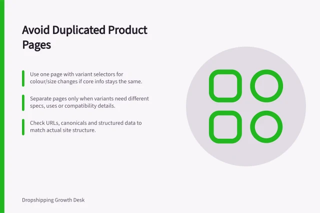Avoid Duplicated Product Pages: Use one page with variant selectors for colour/size changes if core info stays the same.; Separate pages only when variants need different specs, uses or compatibility details.; Check URLs, canonicals and structured data to match actual site structure. Avoiding duplicated product pages for minor variations