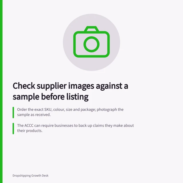 Check supplier images against a sample before listing: Order the exact SKU, colour, size and package; photograph the sample as received.; The ACCC can require businesses to back up claims they make about their products.; If a material mismatch remains unresolved, hold the listing until the offer is accurate. Checking supplier images against the actual sample