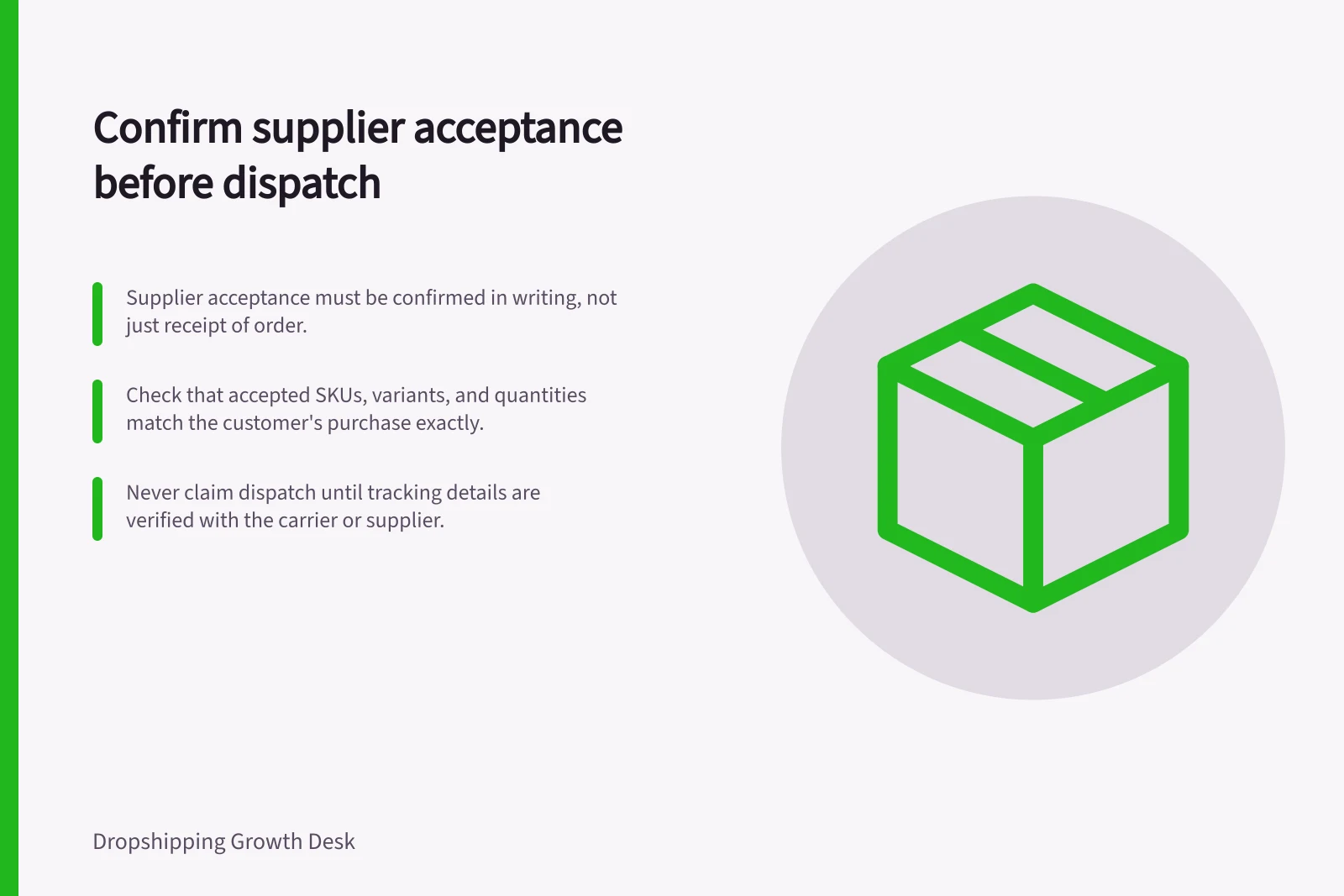 Confirm supplier acceptance before dispatch: Supplier acceptance must be confirmed in writing, not just receipt of order.; Check that accepted SKUs, variants, and quantities match the customer's purchase exactly.; Never claim dispatch until tracking details are verified with the carrier or supplier.