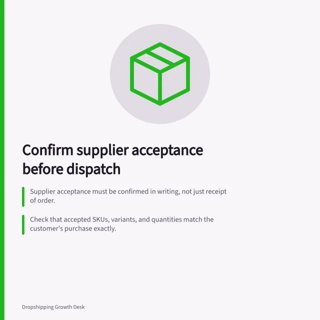 Confirm supplier acceptance before dispatch: Supplier acceptance must be confirmed in writing, not just receipt of order.; Check that accepted SKUs, variants, and quantities match the customer's purchase exactly.; Never claim dispatch until tracking details are verified with the carrier or supplier. Confirming supplier acceptance before promising dispatch