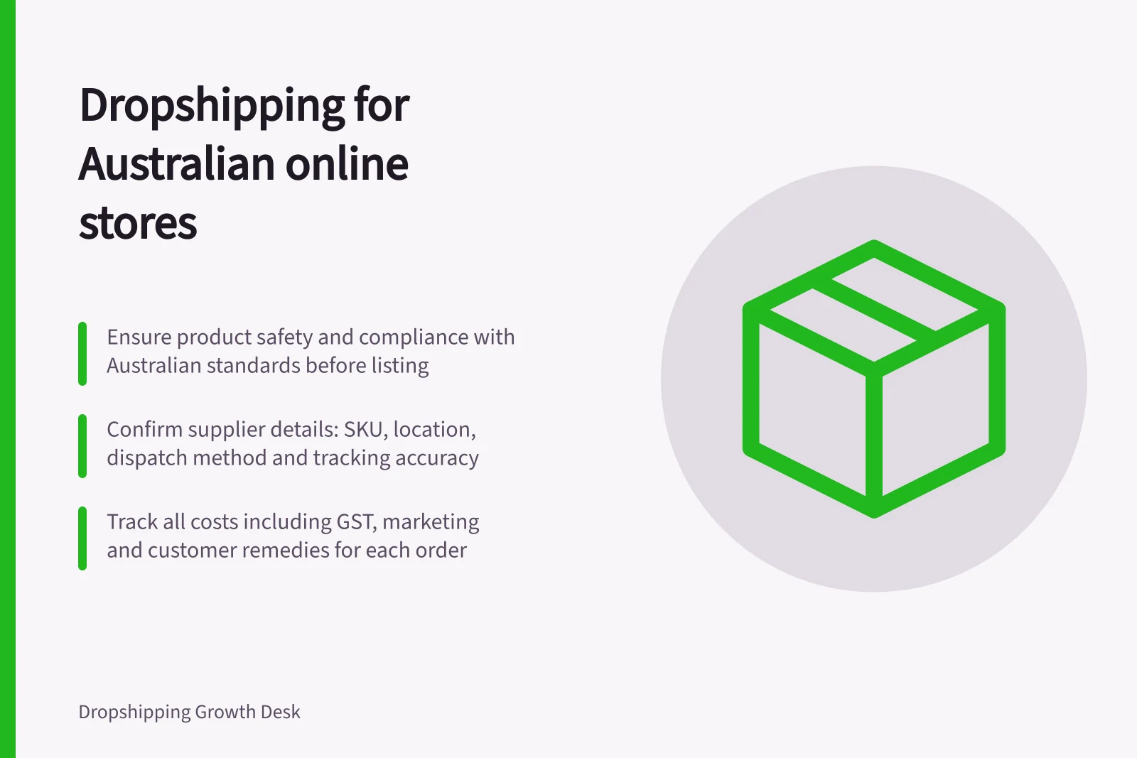 Dropshipping for Australian online stores: Ensure product safety and compliance with Australian standards before listing; Confirm supplier details: SKU, location, dispatch method and tracking accuracy; Track all costs including GST, marketing and customer remedies for each order