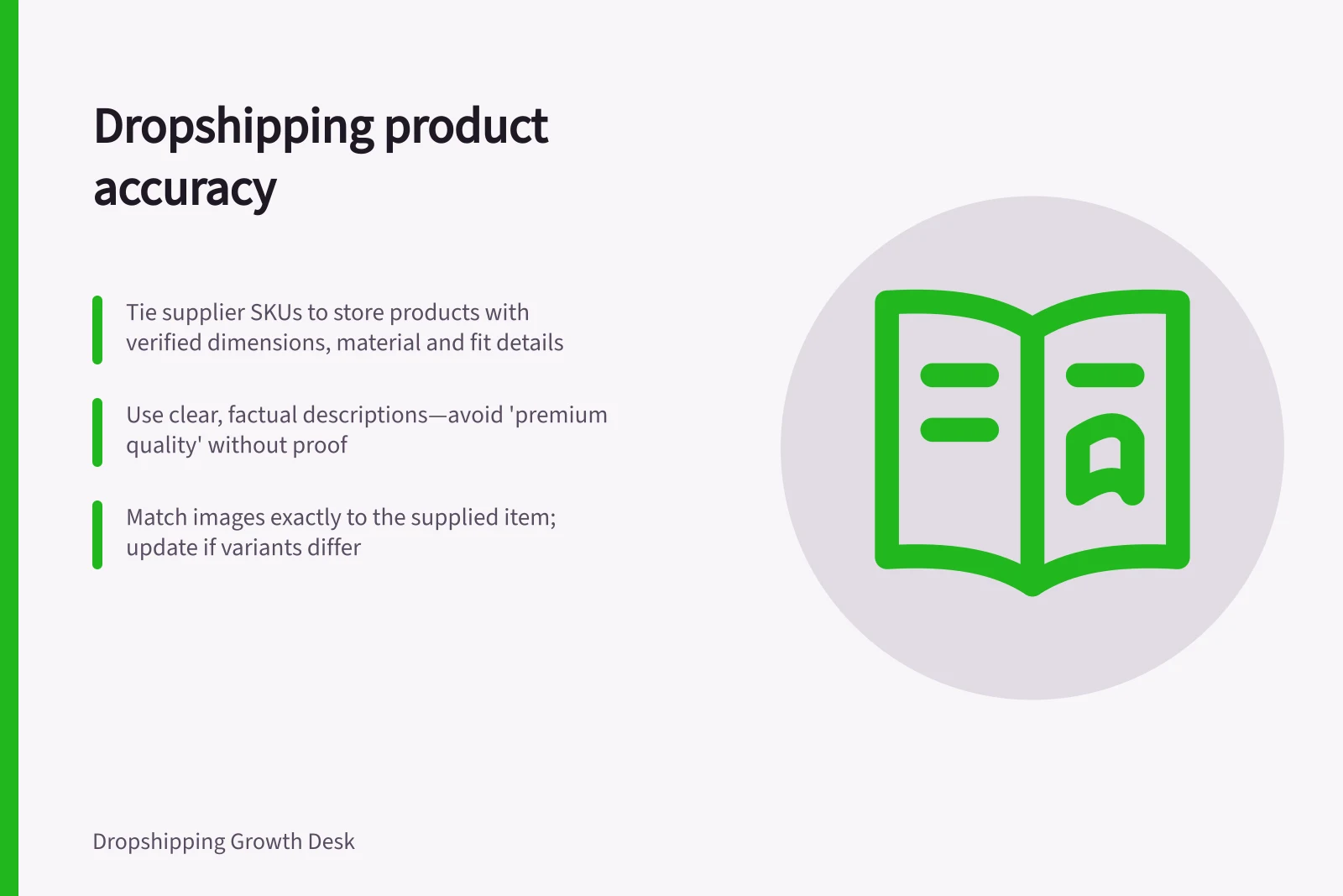 Dropshipping product accuracy: Tie supplier SKUs to store products with verified dimensions, material and fit details; Use clear, factual descriptions—avoid 'premium quality' without proof; Match images exactly to the supplied item; update if variants differ