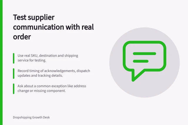 Test supplier communication with real order: Use real SKU, destination and shipping service for testing.; Record timing of acknowledgements, dispatch updates and tracking details.; Ask about a common exception like address change or missing component. Evaluating supplier communication with a test order