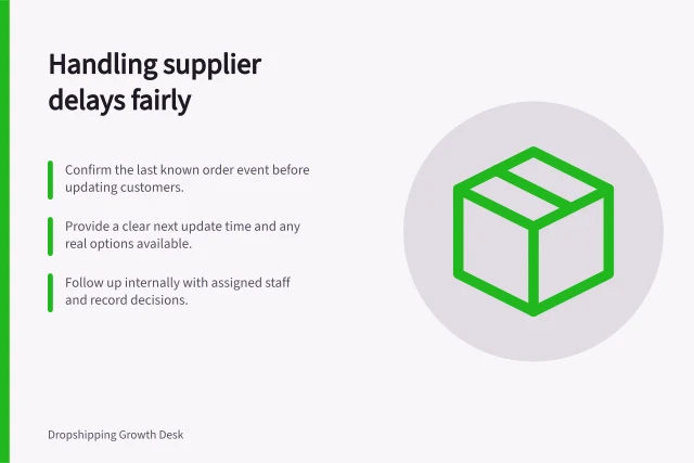 Handling supplier delays fairly: Confirm the last known order event before updating customers.; Provide a clear next update time and any real options available.; Follow up internally with assigned staff and record decisions. Explaining supplier delays without shifting responsibility