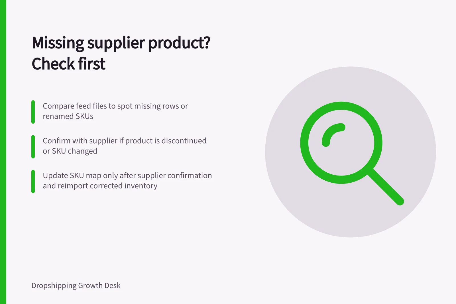 Missing supplier product? Check first: Compare feed files to spot missing rows or renamed SKUs; Confirm with supplier if product is discontinued or SKU changed; Update SKU map only after supplier confirmation and reimport corrected inventory