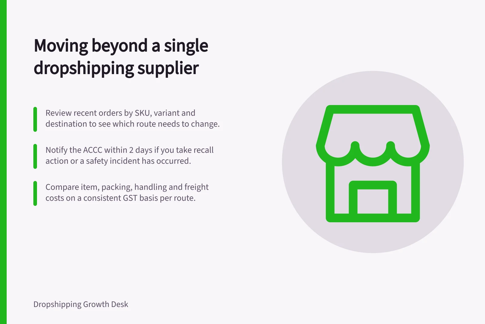 Moving beyond a single dropshipping supplier: Review recent orders by SKU, variant and destination to see which route needs to change.; Notify the ACCC within 2 days if you take recall action or a safety incident has occurred.; Compare item, packing, handling and freight costs on a consistent GST basis per route.