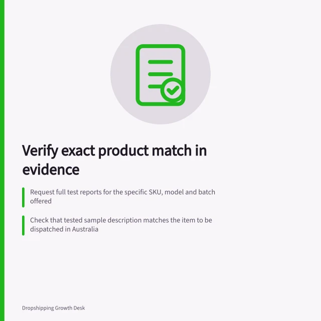 Verify exact product match in evidence: Request full test reports for the specific SKU, model and batch offered; Check that tested sample description matches the item to be dispatched in Australia; Confirm report covers applicable Australian requirements and conditions. Requesting evidence that matches the exact supplied item