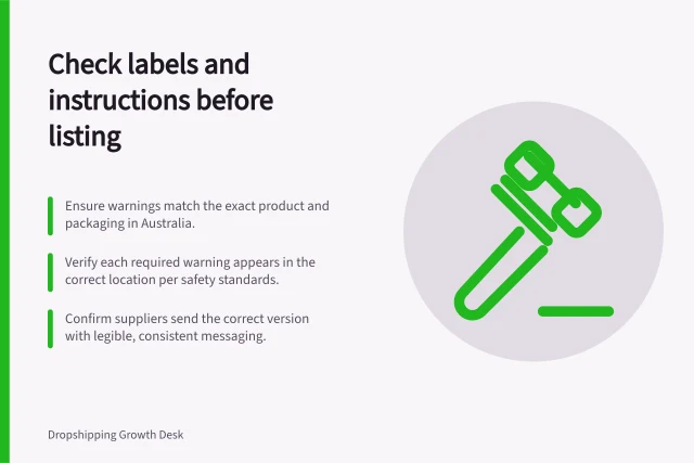 Check labels and instructions before listing: Ensure warnings match the exact product and packaging in Australia.; Verify each required warning appears in the correct location per safety standards.; Confirm suppliers send the correct version with legible, consistent messaging. Reviewing warning labels and instructions