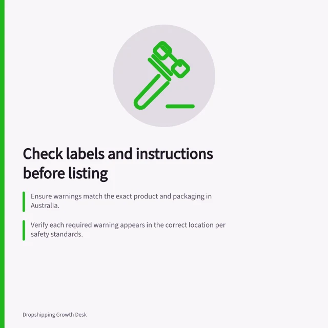 Check labels and instructions before listing: Ensure warnings match the exact product and packaging in Australia.; Verify each required warning appears in the correct location per safety standards.; Confirm suppliers send the correct version with legible, consistent messaging. Reviewing warning labels and instructions